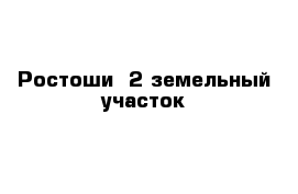 Ростоши -2 земельный участок